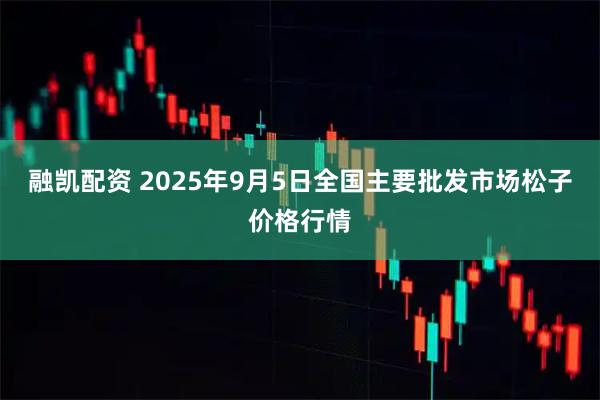 融凯配资 2025年9月5日全国主要批发市场松子价格行情