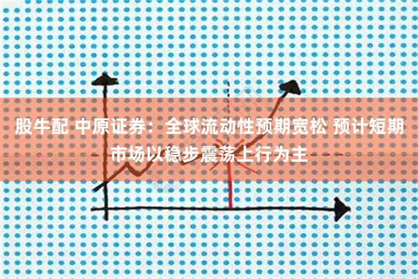 股牛配 中原证券：全球流动性预期宽松 预计短期市场以稳步震荡上行为主