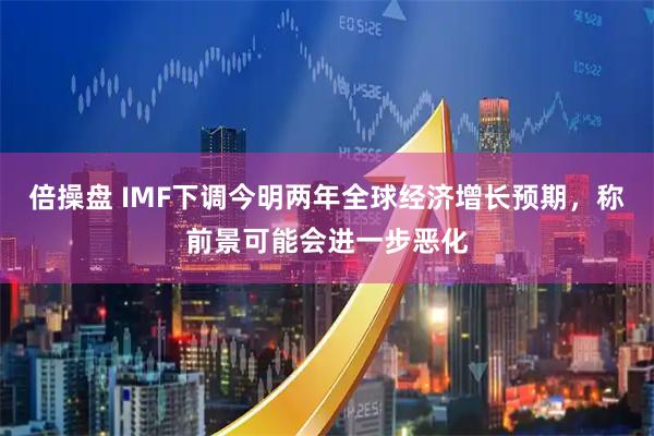 倍操盘 IMF下调今明两年全球经济增长预期，称前景可能会进一步恶化