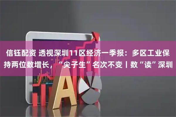 信钰配资 透视深圳11区经济一季报：多区工业保持两位数增长，“尖子生”名次不变丨数“读”深圳