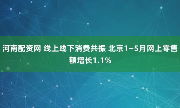 河南配资网 线上线下消费共振 北京1—5月网上零售额增长1.1%