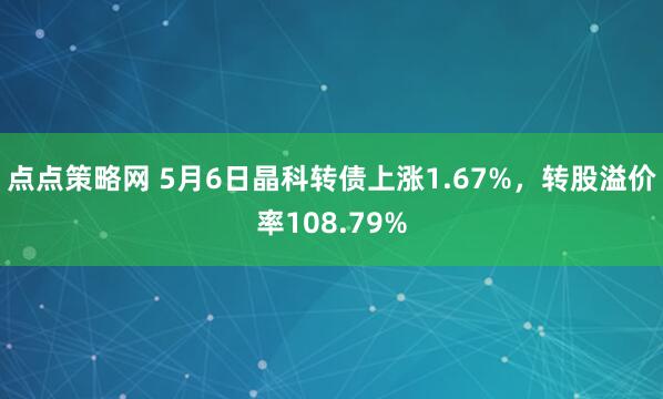 点点策略网 5月6日晶科转债上涨1.67%，转股溢价率108.79%
