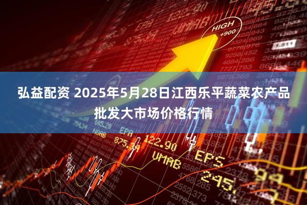 弘益配资 2025年5月28日江西乐平蔬菜农产品批发大市场价格行情