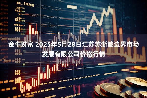 金牛财富 2025年5月28日江苏苏浙皖边界市场发展有限公司价格行情