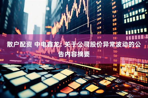 散户配资 中电鑫龙: 关于公司股价异常波动的公告内容摘要