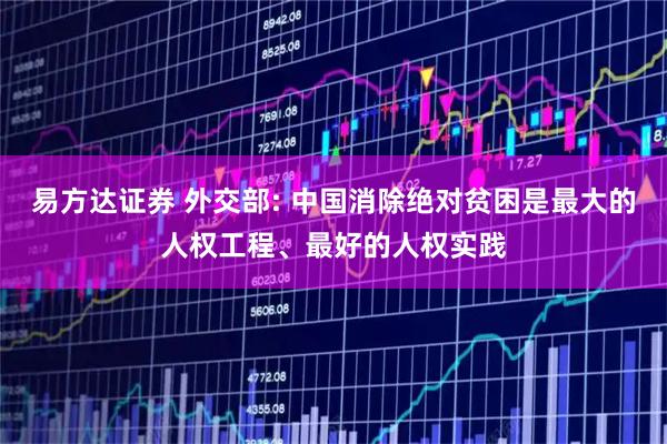 易方达证券 外交部: 中国消除绝对贫困是最大的人权工程、最好的人权实践