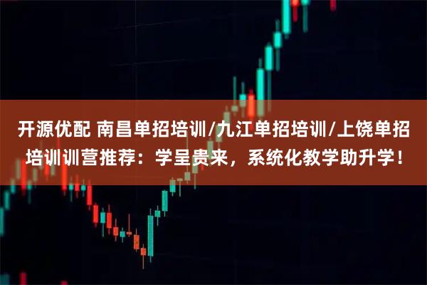 开源优配 南昌单招培训/九江单招培训/上饶单招培训训营推荐：学呈贵来，系统化教学助升学！