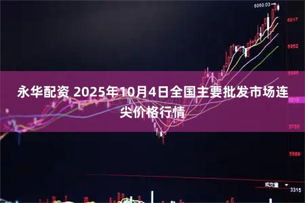 永华配资 2025年10月4日全国主要批发市场连尖价格行情