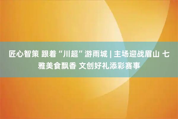 匠心智策 跟着“川超”游雨城 | 主场迎战眉山 七雅美食飘香 文创好礼添彩赛事