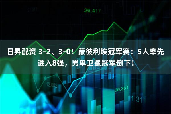 日昇配资 3-2、3-0！蒙彼利埃冠军赛：5人率先进入8强，男单卫冕冠军倒下！