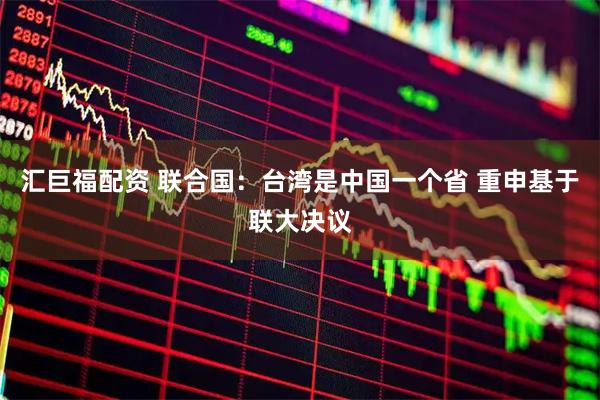 汇巨福配资 联合国：台湾是中国一个省 重申基于联大决议