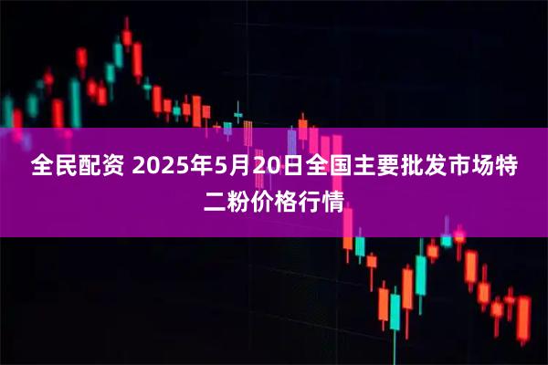 全民配资 2025年5月20日全国主要批发市场特二粉价格行情