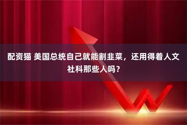 配资猫 美国总统自己就能割韭菜，还用得着人文社科那些人吗？