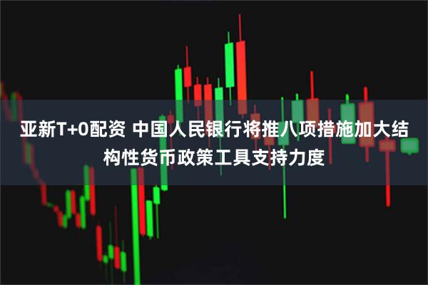 亚新T+0配资 中国人民银行将推八项措施加大结构性货币政策工具支持力度