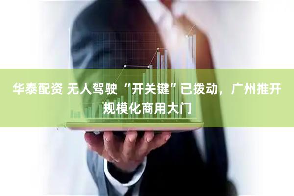 华泰配资 无人驾驶 “开关键”已拨动，广州推开规模化商用大门