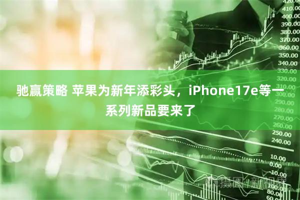 驰赢策略 苹果为新年添彩头，iPhone17e等一系列新品要来了