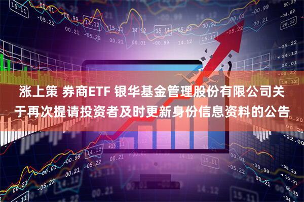 涨上策 券商ETF 银华基金管理股份有限公司关于再次提请投资者及时更新身份信息资料的公告
