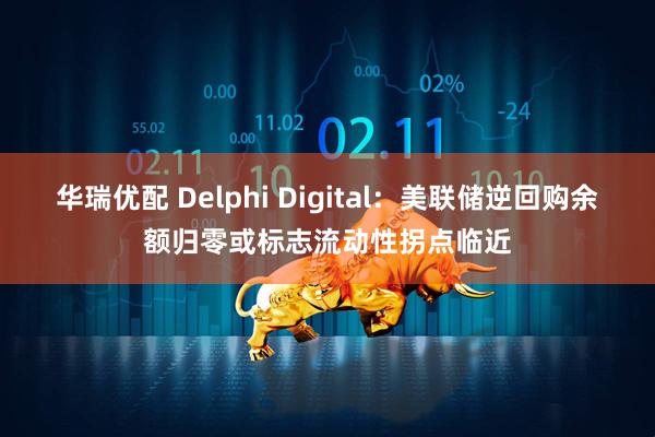 华瑞优配 Delphi Digital：美联储逆回购余额归零或标志流动性拐点临近
