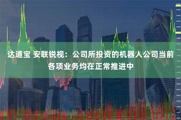 达道宝 安联锐视：公司所投资的机器人公司当前各项业务均在正常推进中