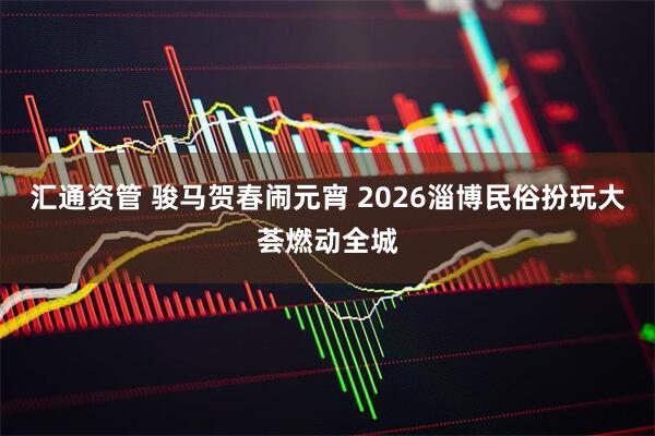 汇通资管 骏马贺春闹元宵 2026淄博民俗扮玩大荟燃动全城