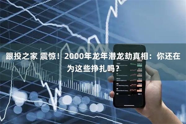 跟投之家 震惊！2000年龙年潜龙劫真相：你还在为这些挣扎吗？