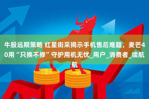 牛股远期策略 红星街采揭示手机售后难题,麦芒40用“只换不修”守护用机无忧_用户_消费者_续航