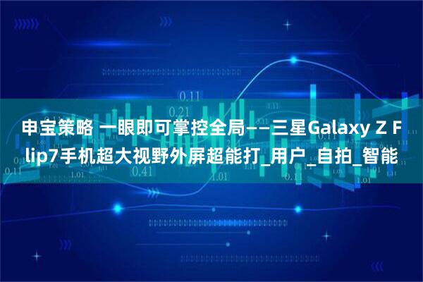 申宝策略 一眼即可掌控全局——三星Galaxy Z Flip7手机超大视野外屏超能打_用户_自拍_智能