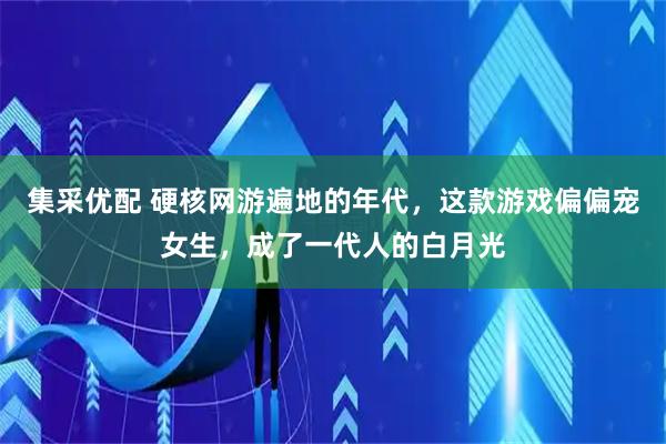 集采优配 硬核网游遍地的年代，这款游戏偏偏宠女生，成了一代人的白月光