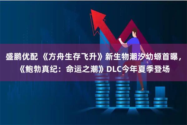 盛鹏优配 《方舟生存飞升》新生物潮汐幼螈首曝，《鲍勃真纪：命运之潮》DLC今年夏季登场